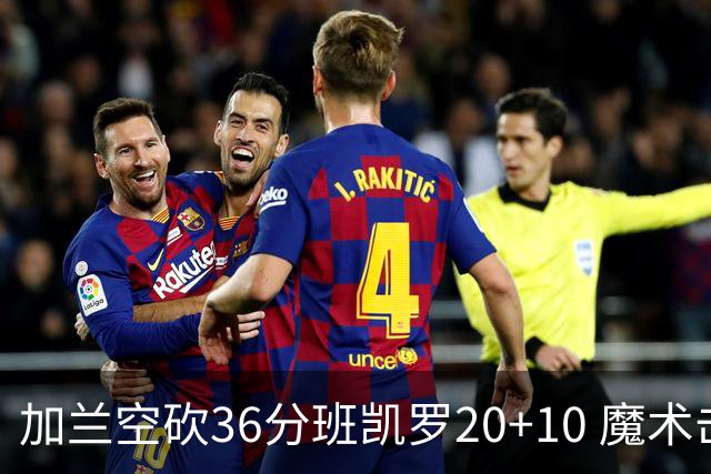 加兰空砍36分班凯罗20+10 魔术击败骑士2连胜